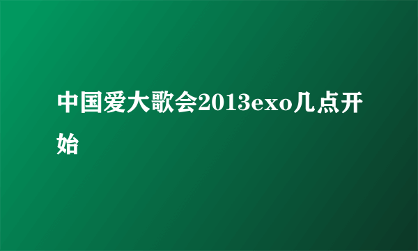 中国爱大歌会2013exo几点开始