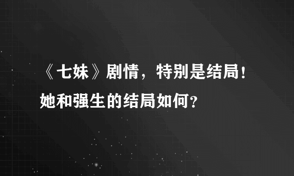 《七妹》剧情，特别是结局！她和强生的结局如何？