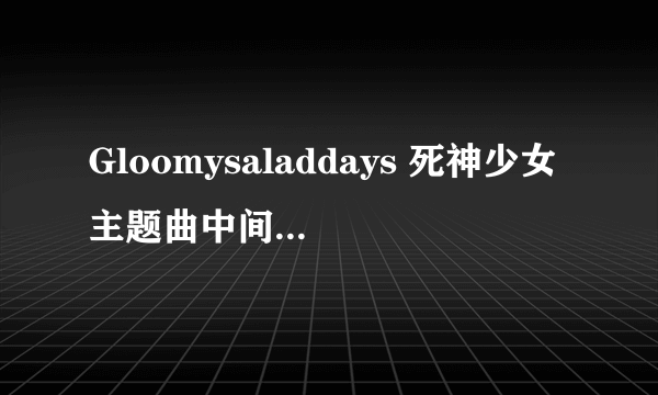 Gloomysaladdays 死神少女主题曲中间那个铃声谁有啊？传我给一下