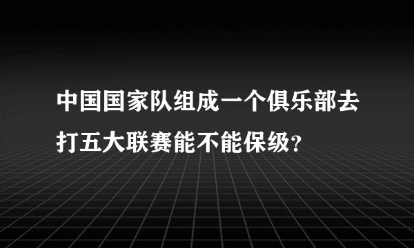 中国国家队组成一个俱乐部去打五大联赛能不能保级？