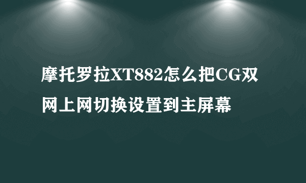 摩托罗拉XT882怎么把CG双网上网切换设置到主屏幕