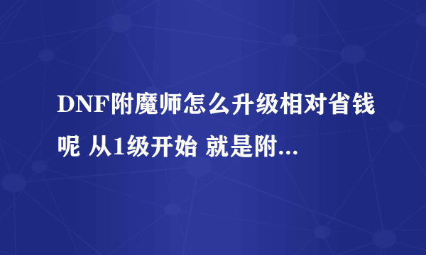 DNF附魔师怎么升级相对省钱呢 从1级开始 就是附什么卡片什么的