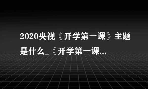 2020央视《开学第一课》主题是什么_《开学第一课》什么时候播出