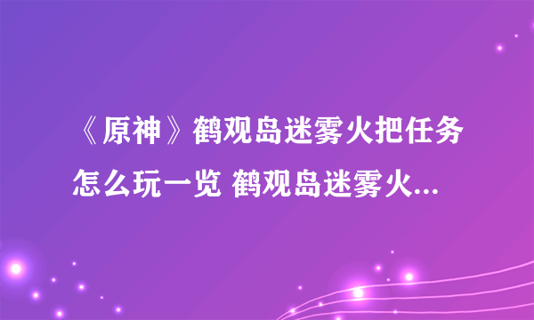 《原神》鹤观岛迷雾火把任务怎么玩一览 鹤观岛迷雾火把任务通关技巧攻略