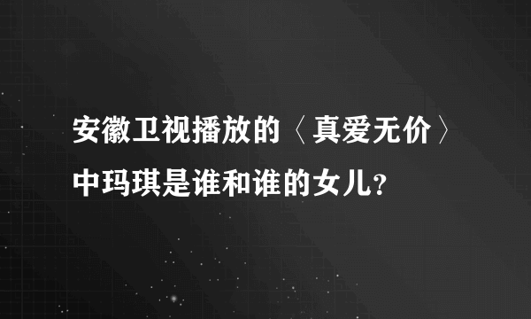 安徽卫视播放的〈真爱无价〉中玛琪是谁和谁的女儿？