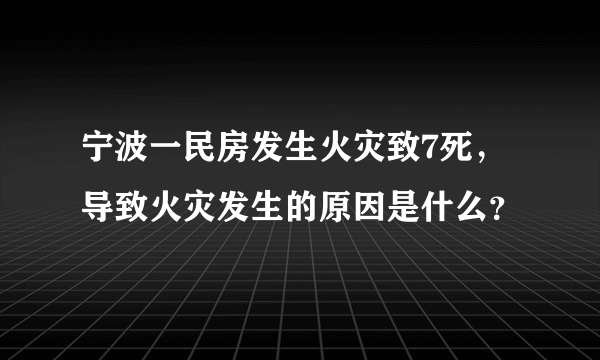 宁波一民房发生火灾致7死，导致火灾发生的原因是什么？