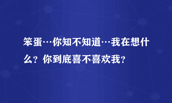 笨蛋…你知不知道…我在想什么？你到底喜不喜欢我？