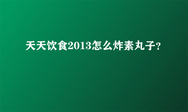 天天饮食2013怎么炸素丸子？