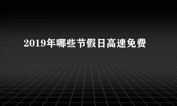 2019年哪些节假日高速免费