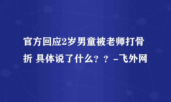 官方回应2岁男童被老师打骨折 具体说了什么？？-飞外网