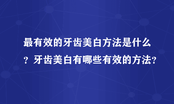 最有效的牙齿美白方法是什么？牙齿美白有哪些有效的方法？