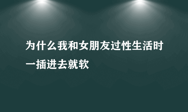 为什么我和女朋友过性生活时一插进去就软