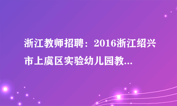 浙江教师招聘：2016浙江绍兴市上虞区实验幼儿园教师招聘公告