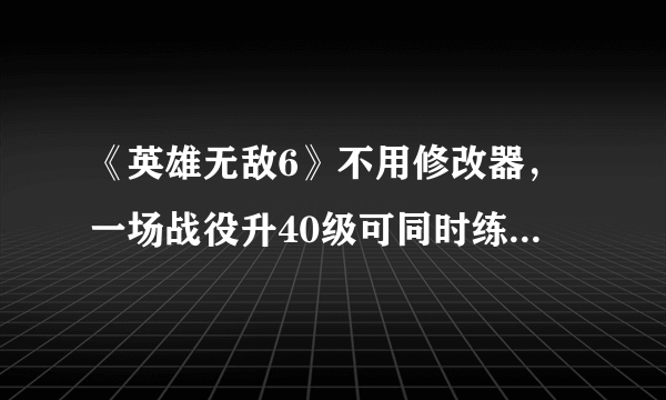 《英雄无敌6》不用修改器，一场战役升40级可同时练王朝武器