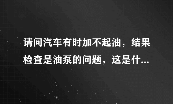 请问汽车有时加不起油，结果检查是油泵的问题，这是什么原因造成的？