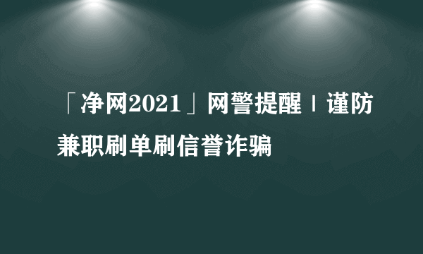 「净网2021」网警提醒｜谨防兼职刷单刷信誉诈骗