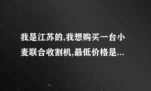 我是江苏的,我想购买一台小麦联合收割机,最低价格是多少,能补贴多少?