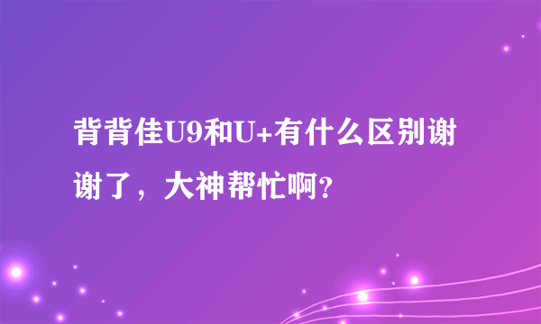 背背佳U9和U+有什么区别谢谢了，大神帮忙啊？