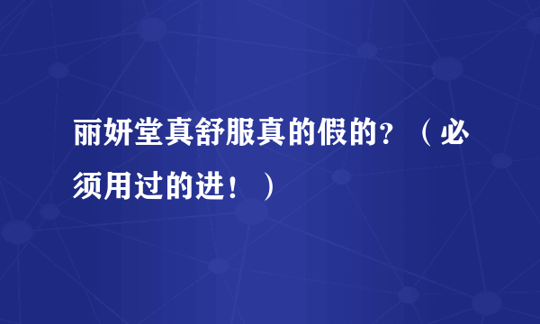 丽妍堂真舒服真的假的？（必须用过的进！）