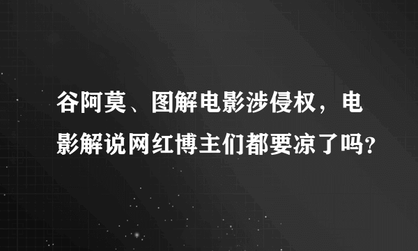 谷阿莫、图解电影涉侵权，电影解说网红博主们都要凉了吗？