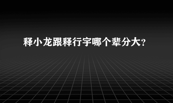 释小龙跟释行宇哪个辈分大？