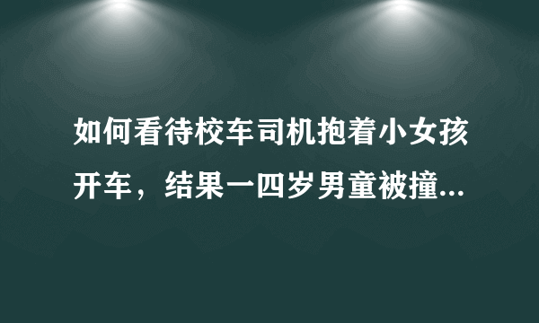 如何看待校车司机抱着小女孩开车，结果一四岁男童被撞死的悲剧？