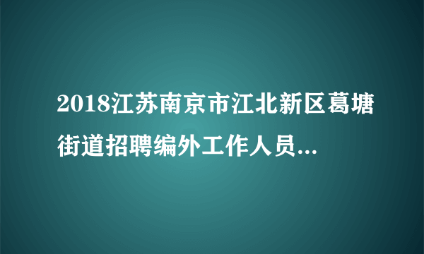 2018江苏南京市江北新区葛塘街道招聘编外工作人员30人公告