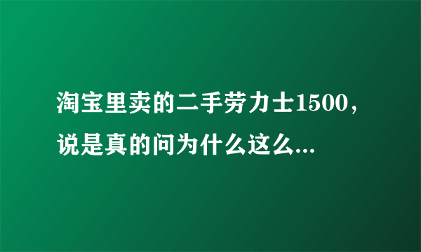 淘宝里卖的二手劳力士1500，说是真的问为什么这么便宜说是二手店刚开