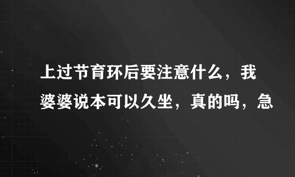 上过节育环后要注意什么，我婆婆说本可以久坐，真的吗，急