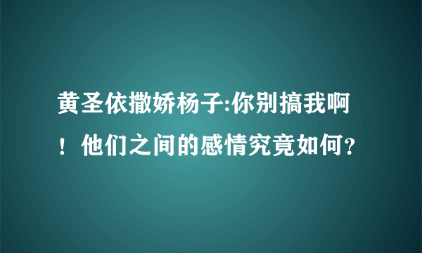 黄圣依撒娇杨子:你别搞我啊！他们之间的感情究竟如何？