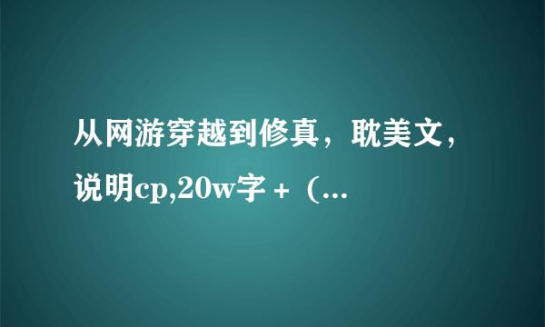 从网游穿越到修真，耽美文，说明cp,20w字＋ (不知道耽美文的就别说了)