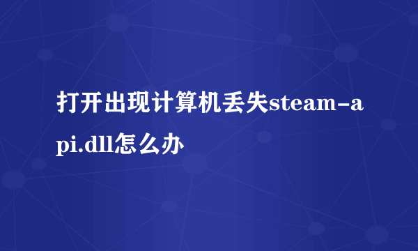 打开出现计算机丢失steam-api.dll怎么办