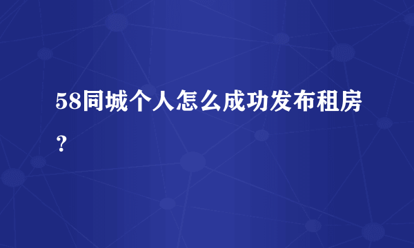 58同城个人怎么成功发布租房？