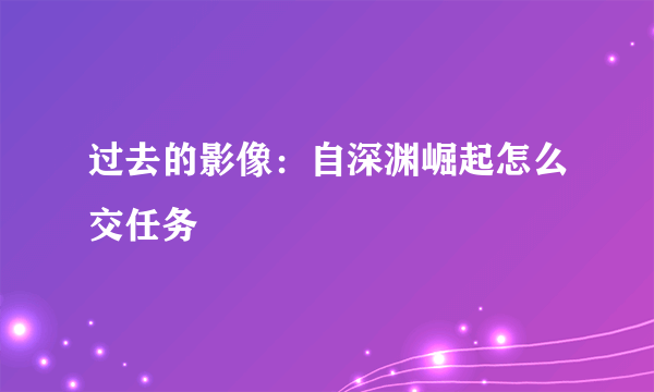 过去的影像：自深渊崛起怎么交任务