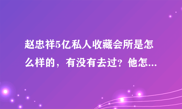 赵忠祥5亿私人收藏会所是怎么样的，有没有去过？他怎么会这么有钱呢？