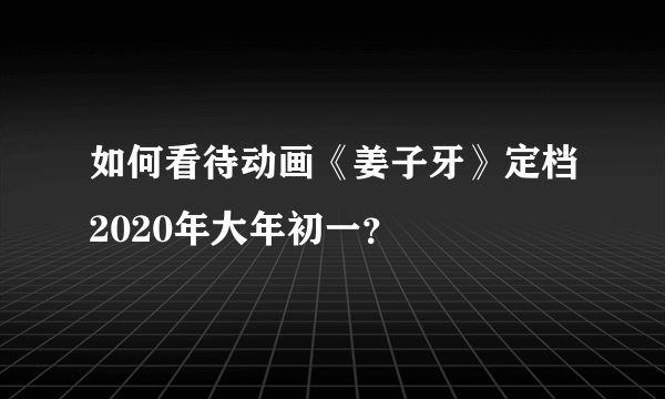 如何看待动画《姜子牙》定档2020年大年初一？