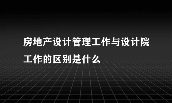 房地产设计管理工作与设计院工作的区别是什么