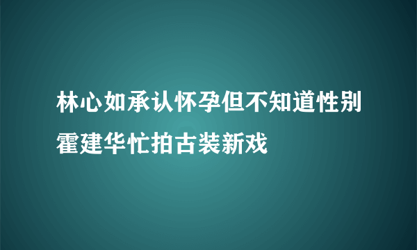 林心如承认怀孕但不知道性别霍建华忙拍古装新戏