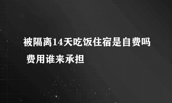 被隔离14天吃饭住宿是自费吗 费用谁来承担