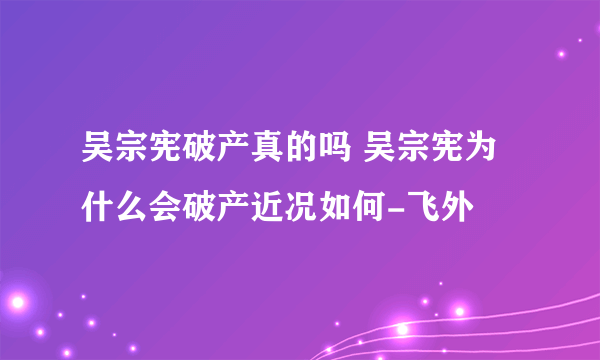 吴宗宪破产真的吗 吴宗宪为什么会破产近况如何-飞外