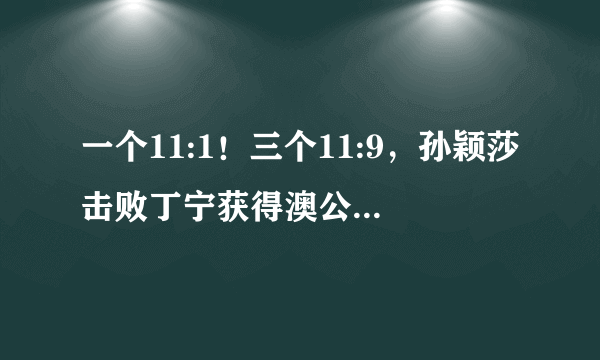 一个11:1！三个11:9，孙颖莎击败丁宁获得澳公赛单打冠军，您如何评价二人表现？