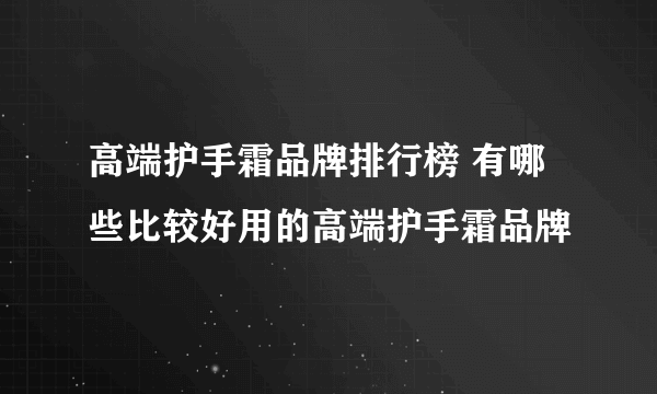 高端护手霜品牌排行榜 有哪些比较好用的高端护手霜品牌