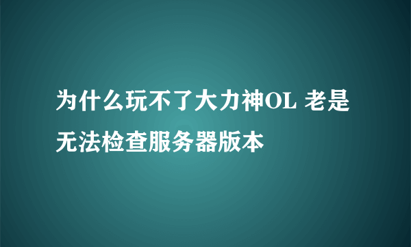 为什么玩不了大力神OL 老是无法检查服务器版本