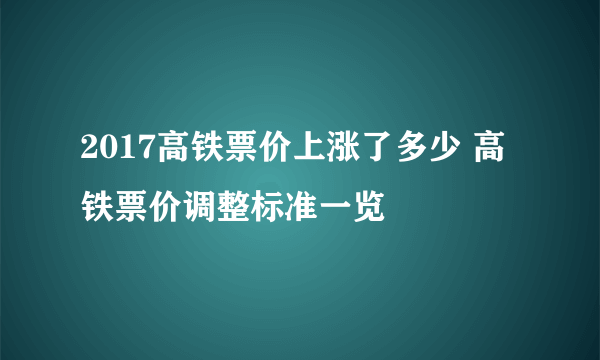 2017高铁票价上涨了多少 高铁票价调整标准一览