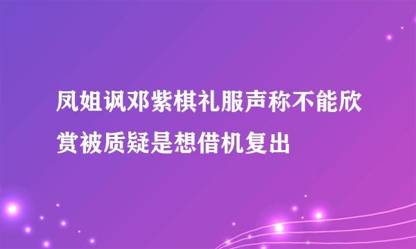 凤姐讽邓紫棋礼服声称不能欣赏被质疑是想借机复出