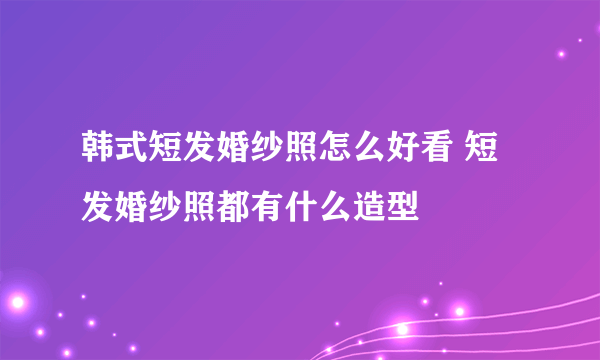 韩式短发婚纱照怎么好看 短发婚纱照都有什么造型