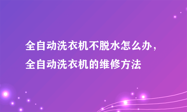 全自动洗衣机不脱水怎么办，全自动洗衣机的维修方法