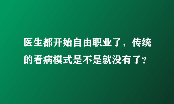 医生都开始自由职业了，传统的看病模式是不是就没有了？