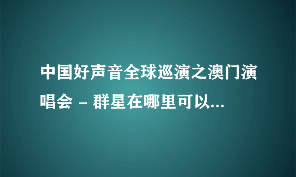 中国好声音全球巡演之澳门演唱会 - 群星在哪里可以下载，谢谢