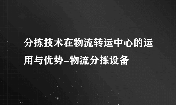 分拣技术在物流转运中心的运用与优势-物流分拣设备